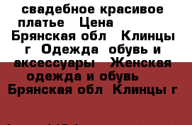  свадебное красивое платье › Цена ­ 20 000 - Брянская обл., Клинцы г. Одежда, обувь и аксессуары » Женская одежда и обувь   . Брянская обл.,Клинцы г.